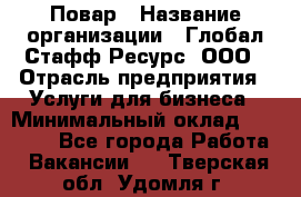 Повар › Название организации ­ Глобал Стафф Ресурс, ООО › Отрасль предприятия ­ Услуги для бизнеса › Минимальный оклад ­ 42 000 - Все города Работа » Вакансии   . Тверская обл.,Удомля г.